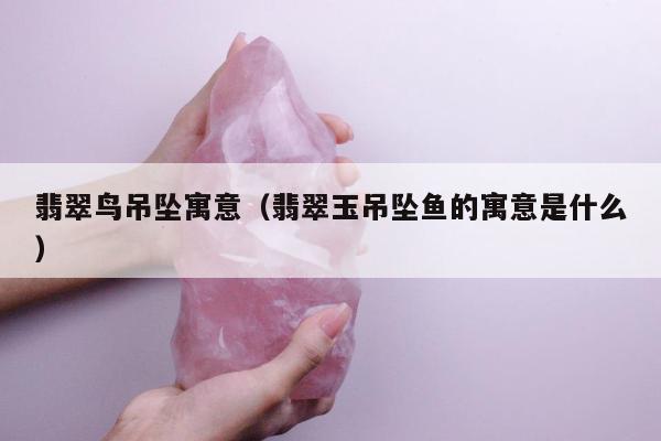 翡翠鸟吊坠寓意，翡翠玉吊坠鱼的寓意是什么