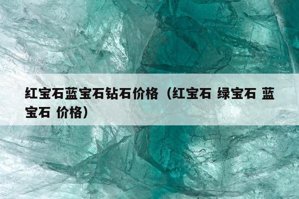 红宝石蓝宝石钻石价格，红宝石 绿宝石 蓝宝石 价格