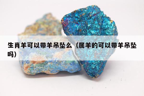 生肖羊可以带羊吊坠么，属羊的可以带羊吊坠吗