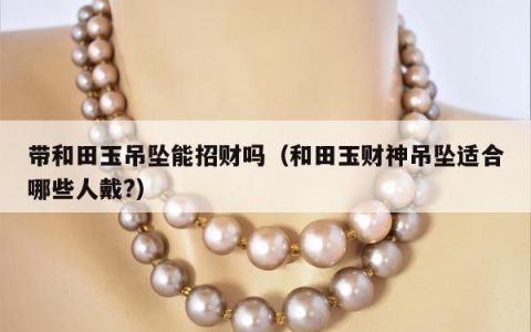 带和田玉吊坠能招财吗，和田玉财神吊坠适合哪些人戴?