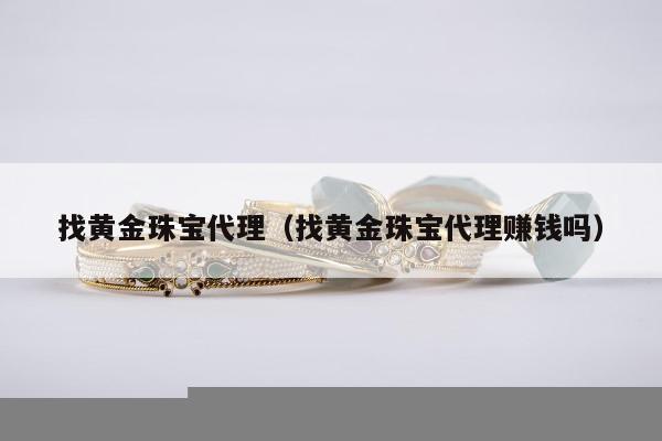 找黄金珠宝代理，找黄金珠宝代理赚钱吗