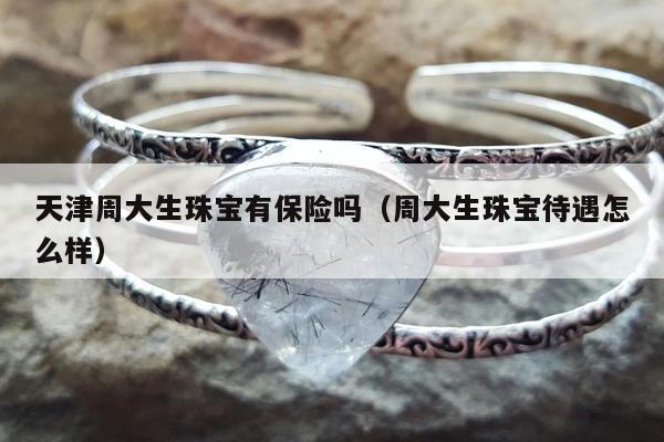 天津周大生珠宝有保险吗，周大生珠宝待遇怎么样