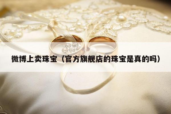 微博上卖珠宝，官方旗舰店的珠宝是真的吗
