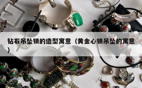 钻石吊坠锁的造型寓意，黄金心锁吊坠的寓意