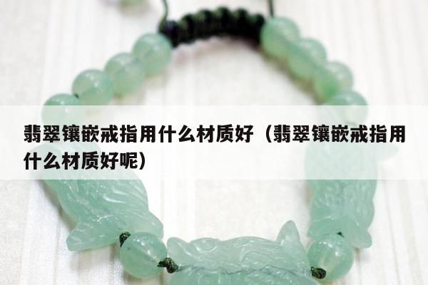 翡翠镶嵌戒指用什么材质好，翡翠镶嵌戒指用什么材质好呢