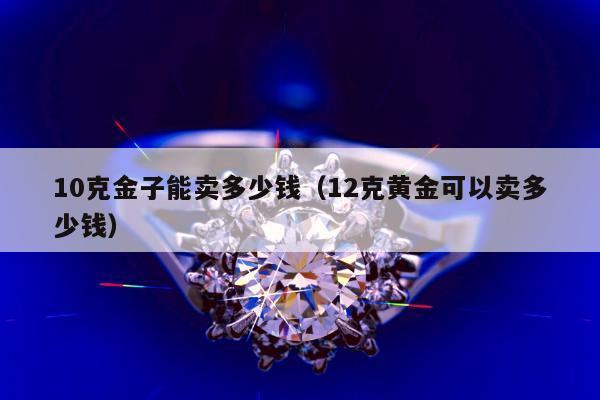 0克金子能卖多少钱，12克黄金可以卖多少钱"