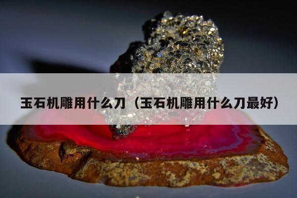 玉石机雕用什么刀，玉石机雕用什么刀最好