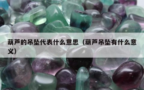 葫芦的吊坠代表什么意思，葫芦吊坠有什么意义