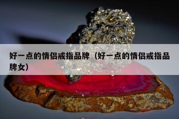 好一点的情侣戒指品牌，好一点的情侣戒指品牌女