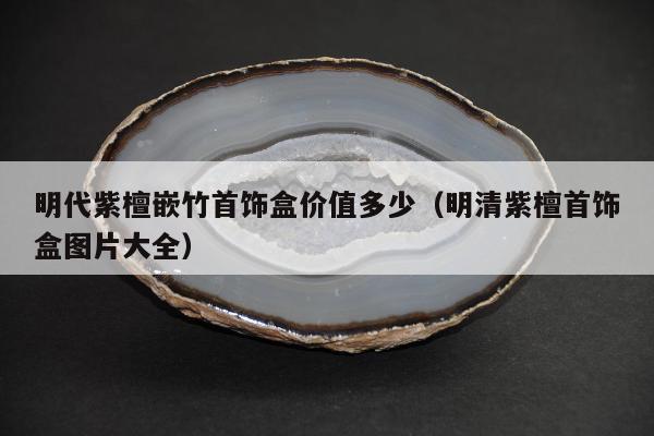 明代紫檀嵌竹首饰盒价值多少，明清紫檀首饰盒图片大全