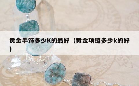 黄金手饰多少K的最好，黄金项链多少k的好