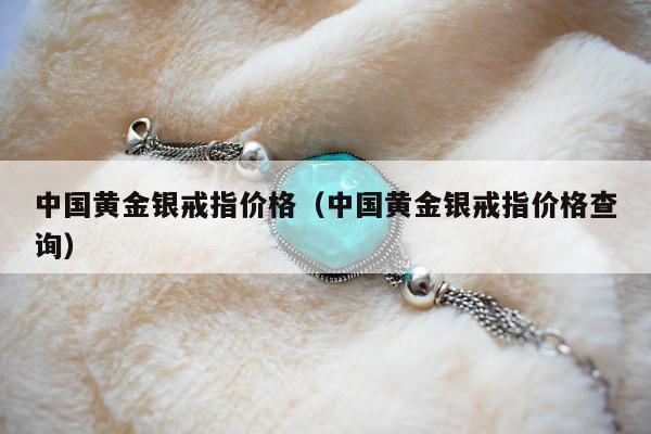 中国黄金银戒指价格，中国黄金银戒指价格查询