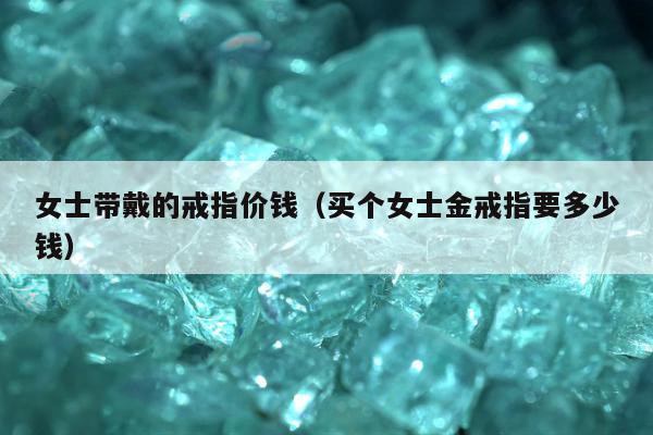 女士带戴的戒指价钱，买个女士金戒指要多少钱