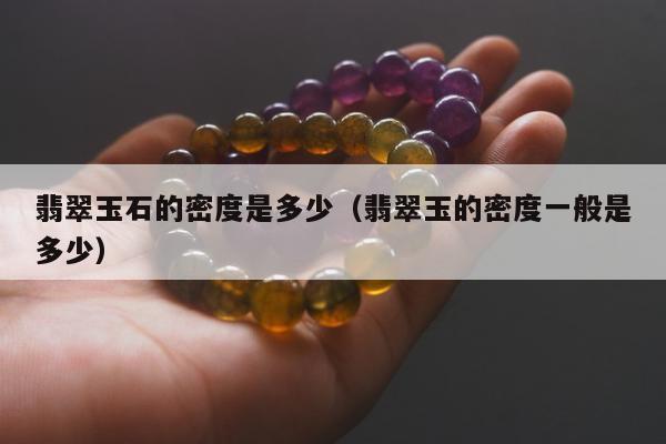 翡翠玉石的密度是多少，翡翠玉的密度一般是多少