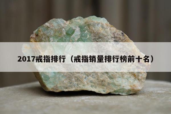 017戒指排行，戒指销量排行榜前十名"