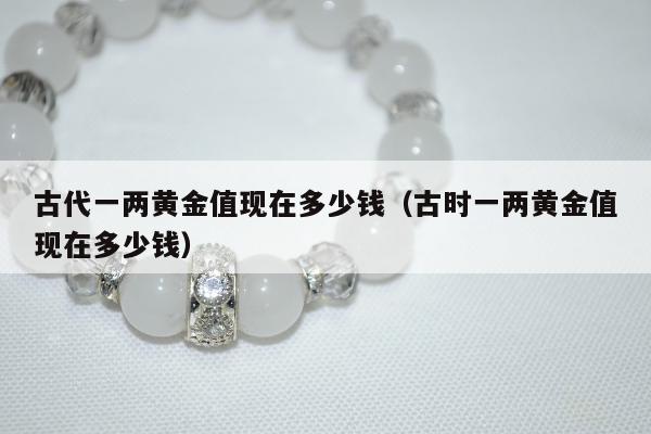 古代一两黄金值现在多少钱，古时一两黄金值现在多少钱