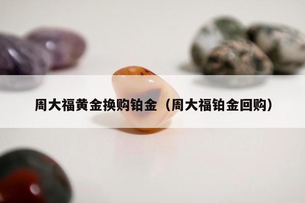 周大福黄金换购铂金，周大福铂金回购