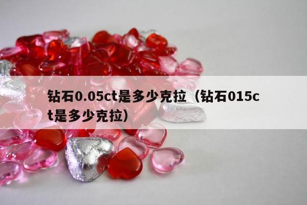 钻石0.05ct是多少克拉，钻石015ct是多少克拉