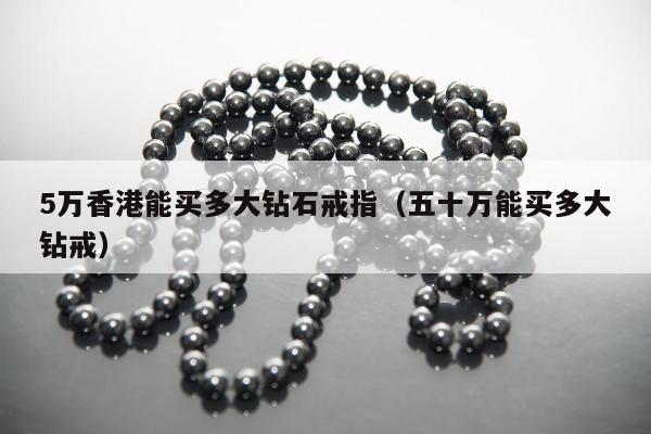 万香港能买多大钻石戒指，五十万能买多大钻戒"