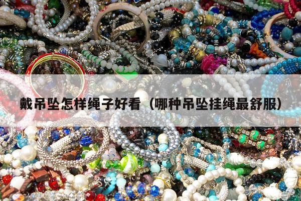 戴吊坠怎样绳子好看，哪种吊坠挂绳最舒服