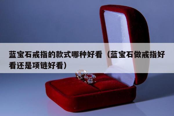 蓝宝石戒指的款式哪种好看，蓝宝石做戒指好看还是项链好看