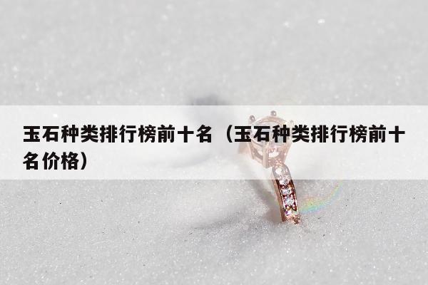 玉石种类排行榜前十名，玉石种类排行榜前十名价格