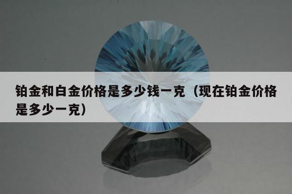铂金和白金价格是多少钱一克，现在铂金价格是多少一克