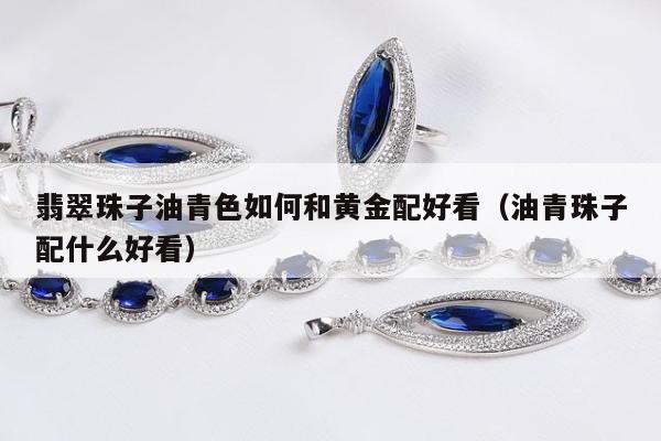 翡翠珠子油青色如何和黄金配好看，油青珠子配什么好看