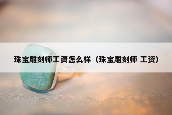 珠宝雕刻师工资怎么样，珠宝雕刻师 工资