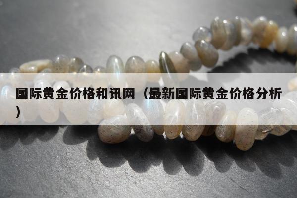 国际黄金价格和讯网，最新国际黄金价格分析