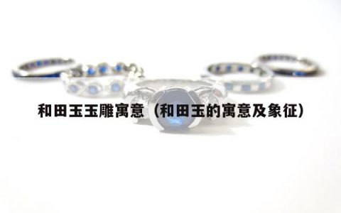 和田玉玉雕寓意，和田玉的寓意及象征