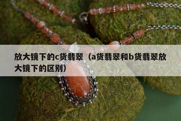放大镜下的c货翡翠，a货翡翠和b货翡翠放大镜下的区别