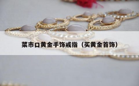 菜市口黄金手饰戒指，买黄金首饰