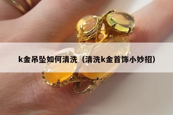 k金吊坠如何清洗，清洗k金首饰小妙招