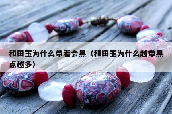 和田玉为什么带着会黑，和田玉为什么越带黑点越多