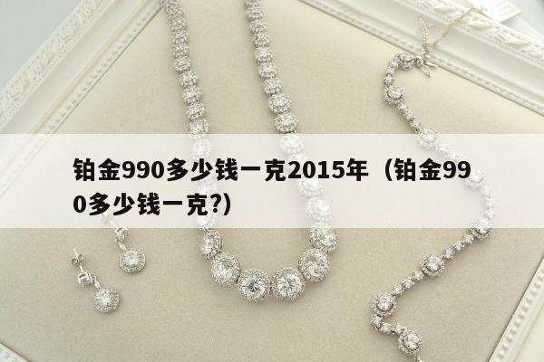 铂金990多少钱一克2015年，铂金990多少钱一克?
