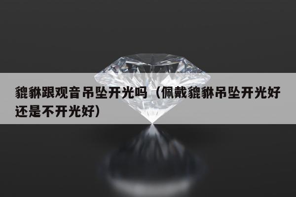 貔貅跟观音吊坠开光吗，佩戴貔貅吊坠开光好还是不开光好