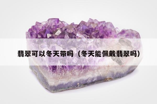 翡翠可以冬天带吗，冬天能佩戴翡翠吗