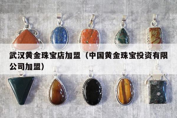 武汉黄金珠宝店加盟，中国黄金珠宝投资有限公司加盟