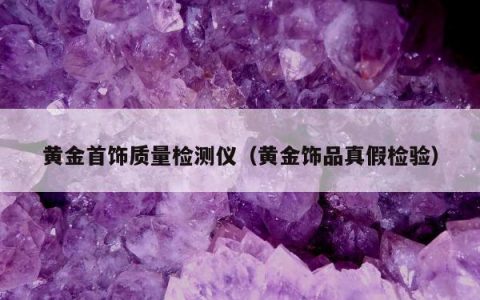 黄金首饰质量检测仪，黄金饰品真假检验