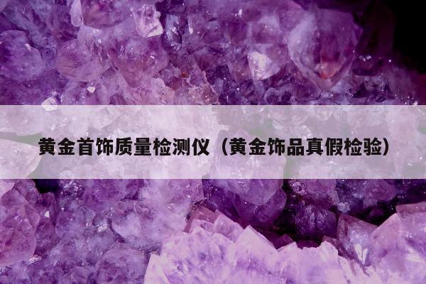 黄金首饰质量检测仪，黄金饰品真假检验