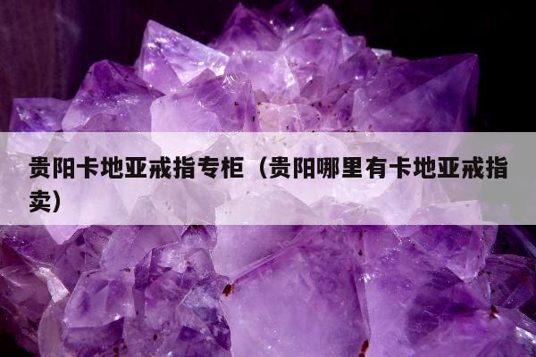 贵阳卡地亚戒指专柜，贵阳哪里有卡地亚戒指卖