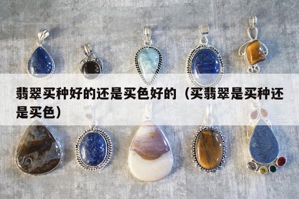 翡翠买种好的还是买色好的，买翡翠是买种还是买色