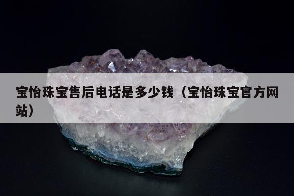 宝怡珠宝售后电话是多少钱，宝怡珠宝官方网站