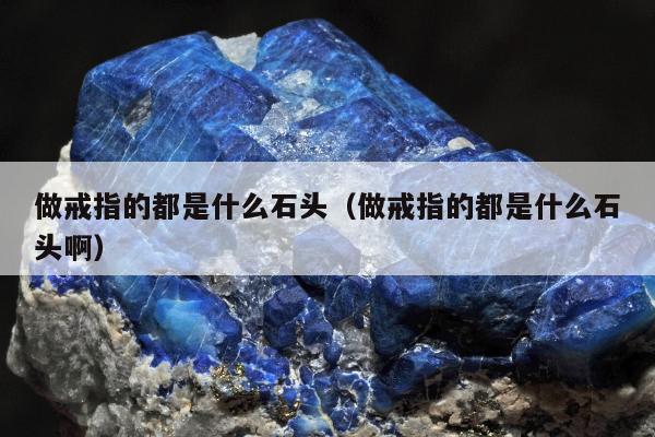 做戒指的都是什么石头，做戒指的都是什么石头啊