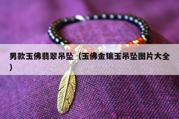 男款玉佛翡翠吊坠，玉佛金镶玉吊坠图片大全