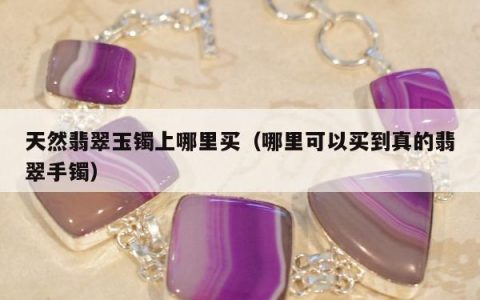 天然翡翠玉镯上哪里买，哪里可以买到真的翡翠手镯