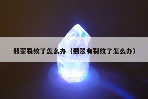 翡翠裂纹了怎么办，翡翠有裂纹了怎么办