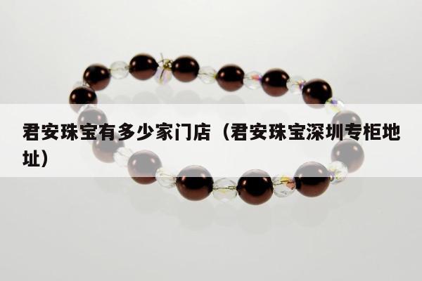 君安珠宝有多少家门店，君安珠宝深圳专柜地址