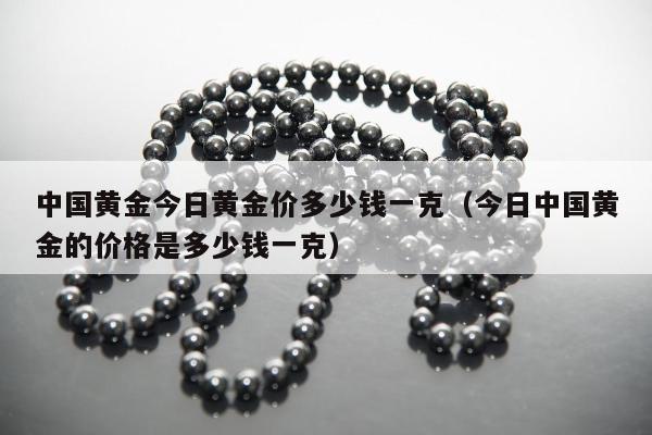 中国黄金今日黄金价多少钱一克，今日中国黄金的价格是多少钱一克